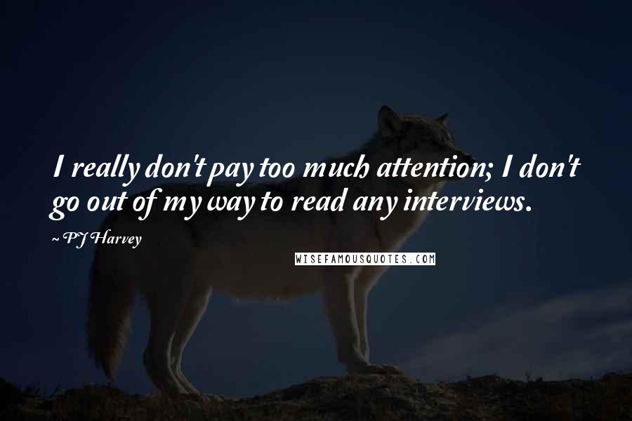 PJ Harvey Quotes: I really don't pay too much attention; I don't go out of my way to read any interviews.