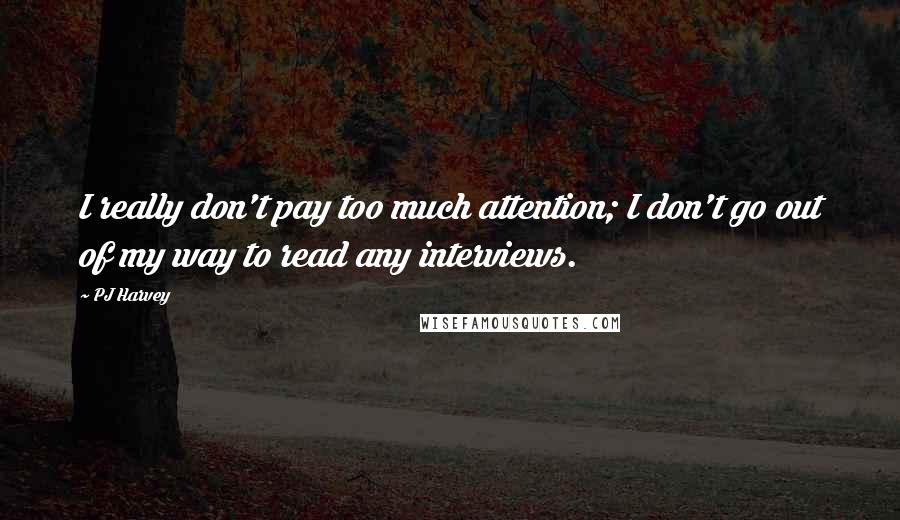 PJ Harvey Quotes: I really don't pay too much attention; I don't go out of my way to read any interviews.