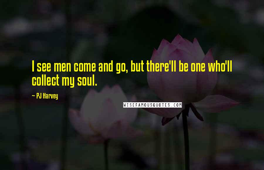 PJ Harvey Quotes: I see men come and go, but there'll be one who'll collect my soul.