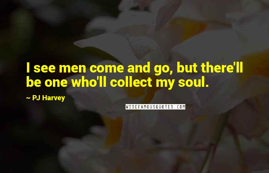 PJ Harvey Quotes: I see men come and go, but there'll be one who'll collect my soul.