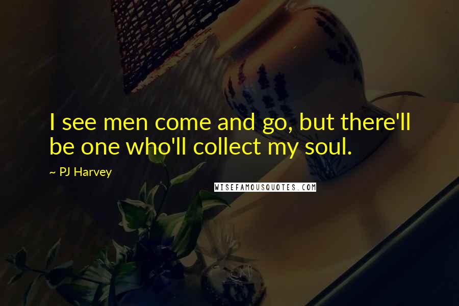 PJ Harvey Quotes: I see men come and go, but there'll be one who'll collect my soul.