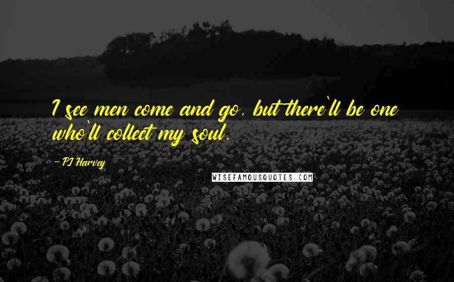PJ Harvey Quotes: I see men come and go, but there'll be one who'll collect my soul.