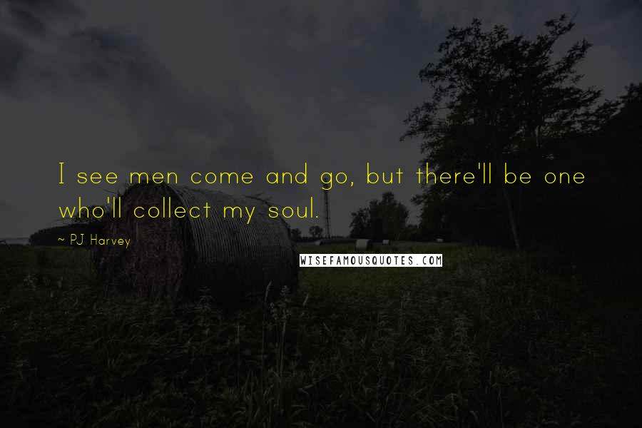 PJ Harvey Quotes: I see men come and go, but there'll be one who'll collect my soul.