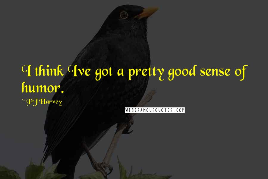 PJ Harvey Quotes: I think Ive got a pretty good sense of humor.