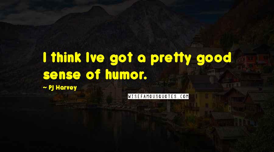 PJ Harvey Quotes: I think Ive got a pretty good sense of humor.