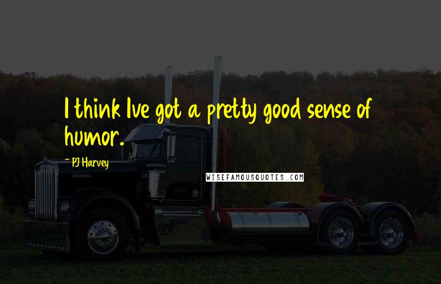 PJ Harvey Quotes: I think Ive got a pretty good sense of humor.
