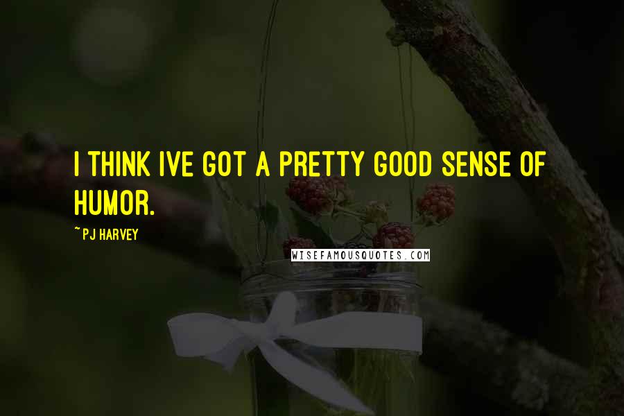 PJ Harvey Quotes: I think Ive got a pretty good sense of humor.