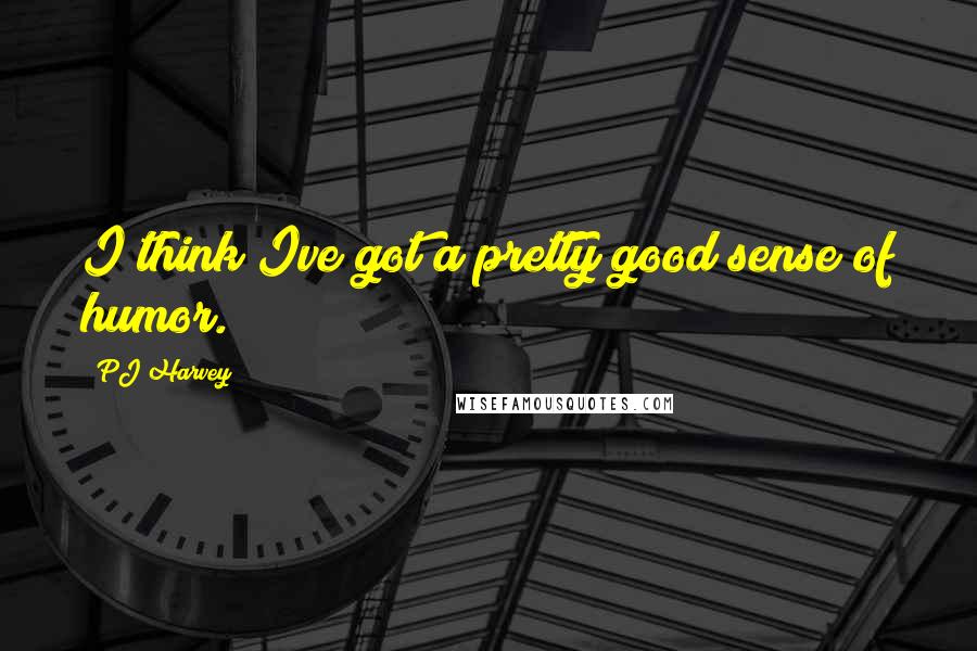 PJ Harvey Quotes: I think Ive got a pretty good sense of humor.