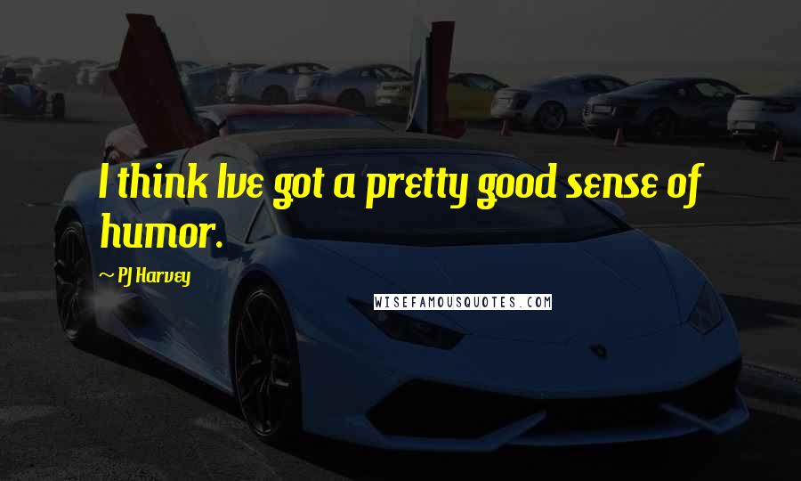 PJ Harvey Quotes: I think Ive got a pretty good sense of humor.