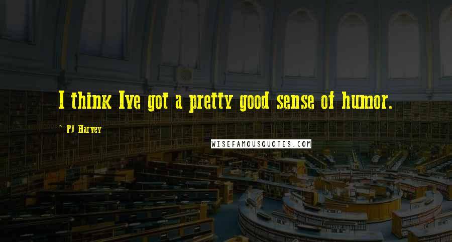 PJ Harvey Quotes: I think Ive got a pretty good sense of humor.