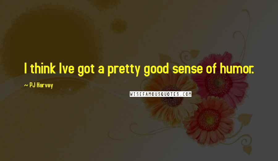 PJ Harvey Quotes: I think Ive got a pretty good sense of humor.