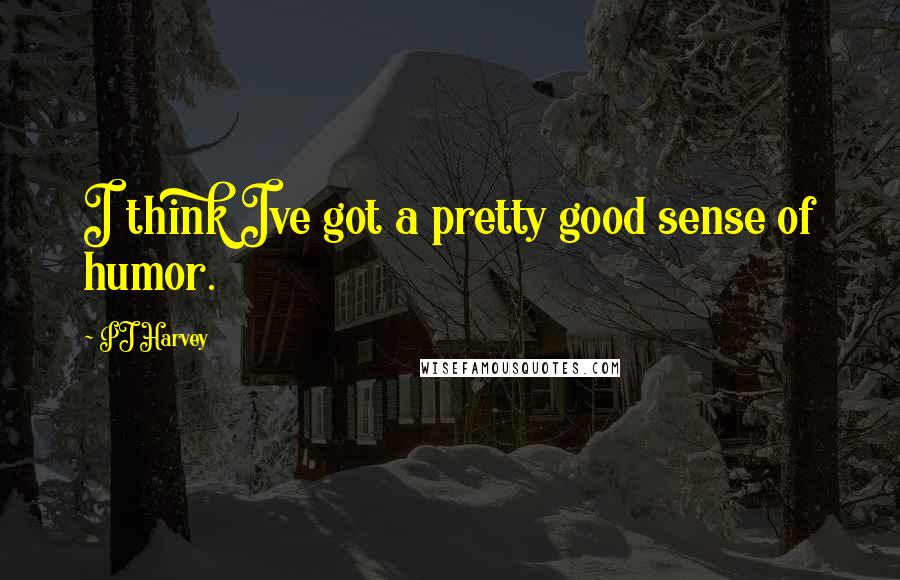 PJ Harvey Quotes: I think Ive got a pretty good sense of humor.