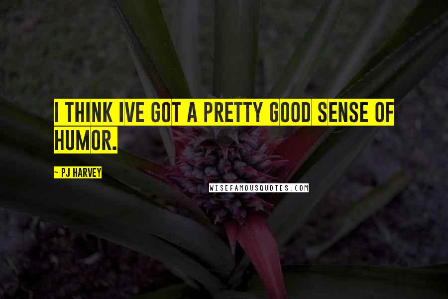 PJ Harvey Quotes: I think Ive got a pretty good sense of humor.