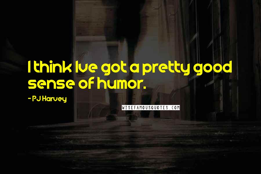 PJ Harvey Quotes: I think Ive got a pretty good sense of humor.