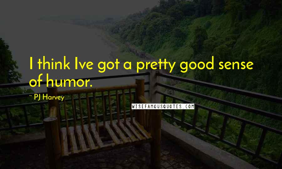 PJ Harvey Quotes: I think Ive got a pretty good sense of humor.