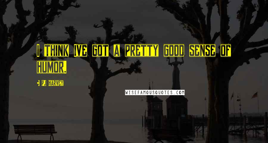 PJ Harvey Quotes: I think Ive got a pretty good sense of humor.