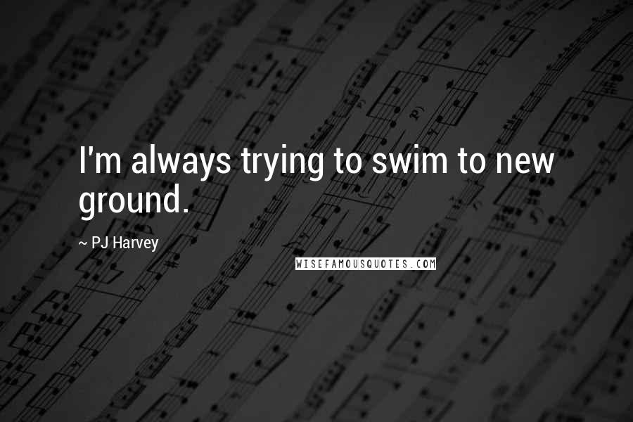 PJ Harvey Quotes: I'm always trying to swim to new ground.