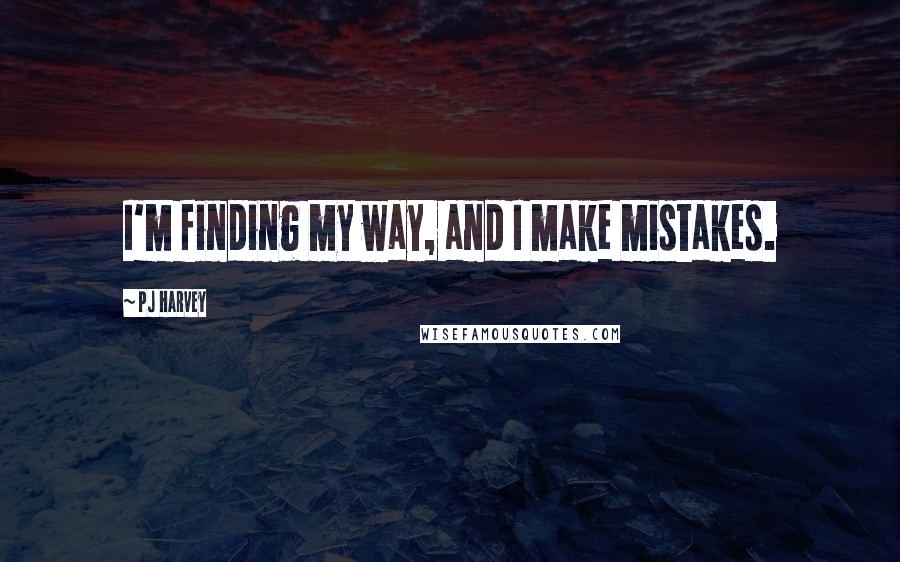 PJ Harvey Quotes: I'm finding my way, and I make mistakes.