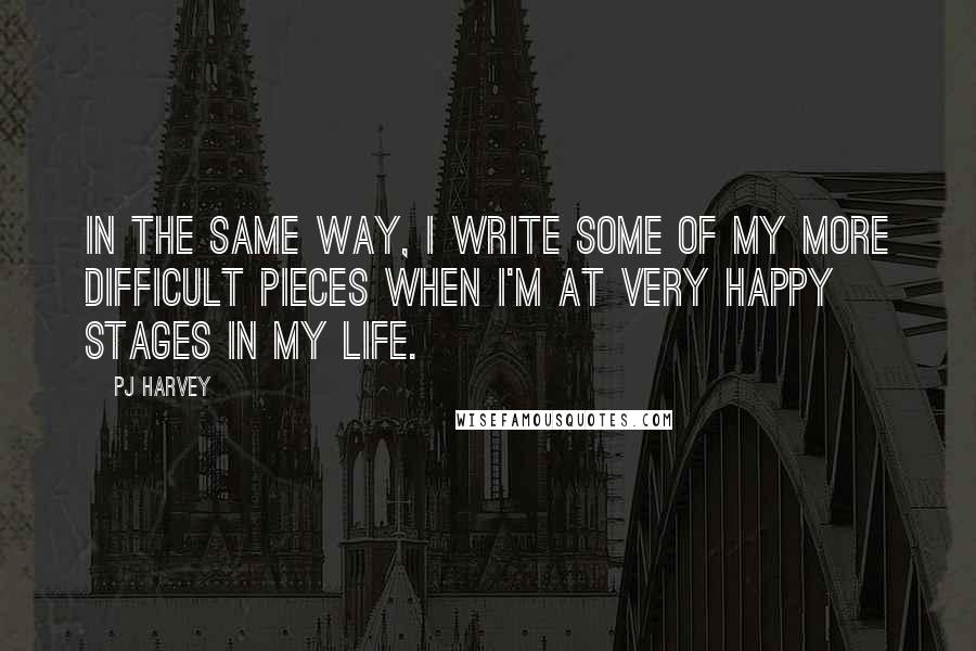 PJ Harvey Quotes: In the same way, I write some of my more difficult pieces when I'm at very happy stages in my life.