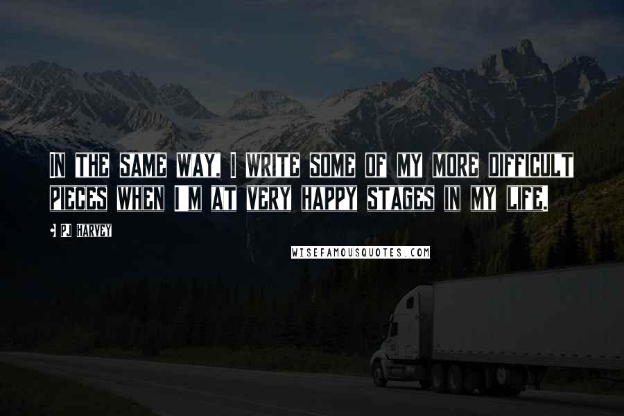 PJ Harvey Quotes: In the same way, I write some of my more difficult pieces when I'm at very happy stages in my life.