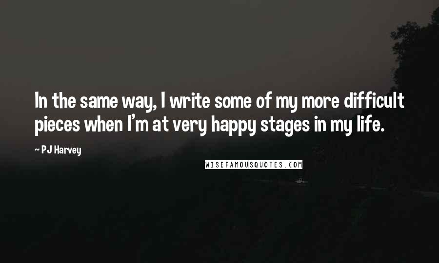 PJ Harvey Quotes: In the same way, I write some of my more difficult pieces when I'm at very happy stages in my life.