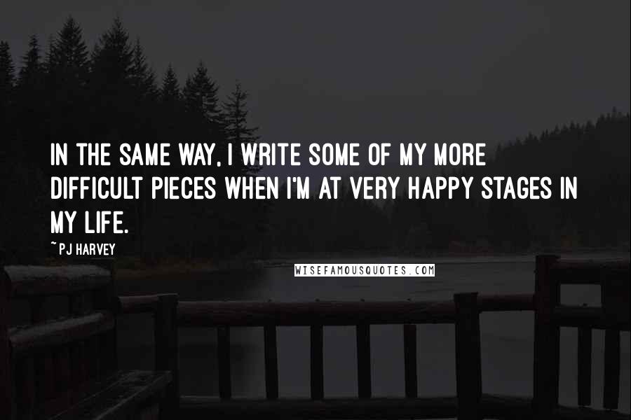 PJ Harvey Quotes: In the same way, I write some of my more difficult pieces when I'm at very happy stages in my life.