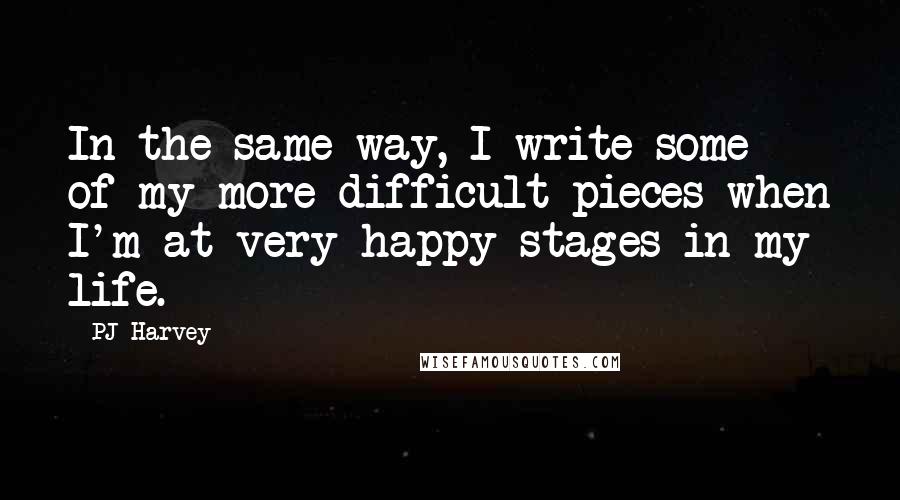 PJ Harvey Quotes: In the same way, I write some of my more difficult pieces when I'm at very happy stages in my life.