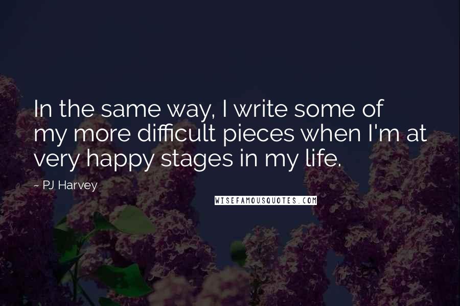 PJ Harvey Quotes: In the same way, I write some of my more difficult pieces when I'm at very happy stages in my life.