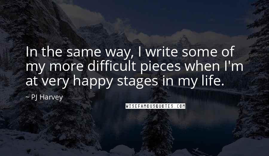 PJ Harvey Quotes: In the same way, I write some of my more difficult pieces when I'm at very happy stages in my life.