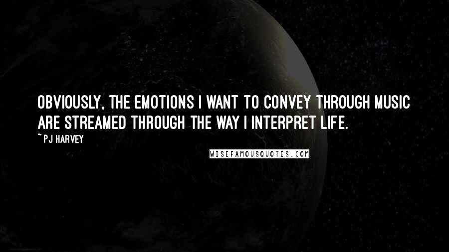 PJ Harvey Quotes: Obviously, the emotions I want to convey through music are streamed through the way I interpret life.