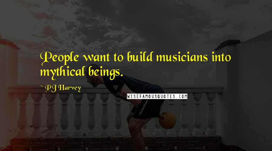 PJ Harvey Quotes: People want to build musicians into mythical beings.