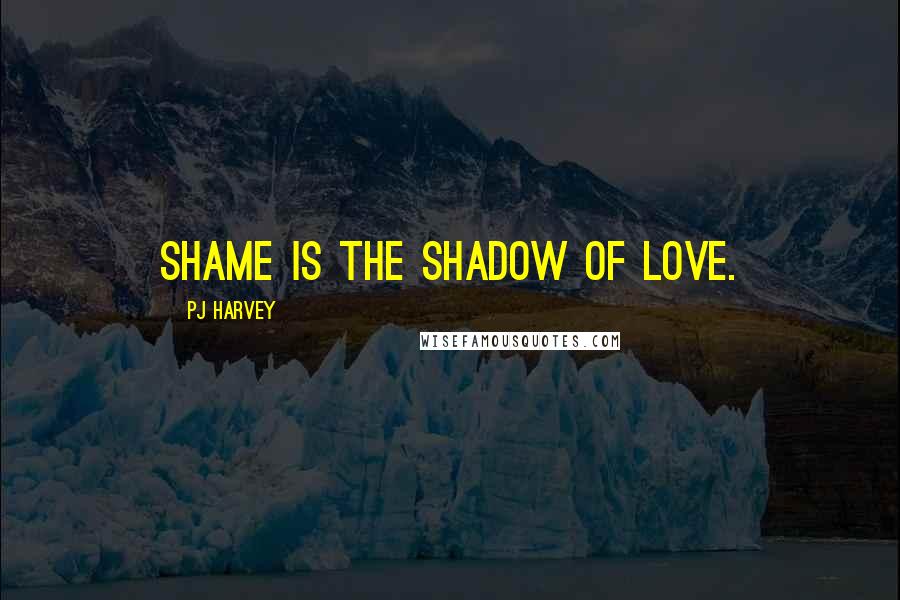PJ Harvey Quotes: Shame is the shadow of love.