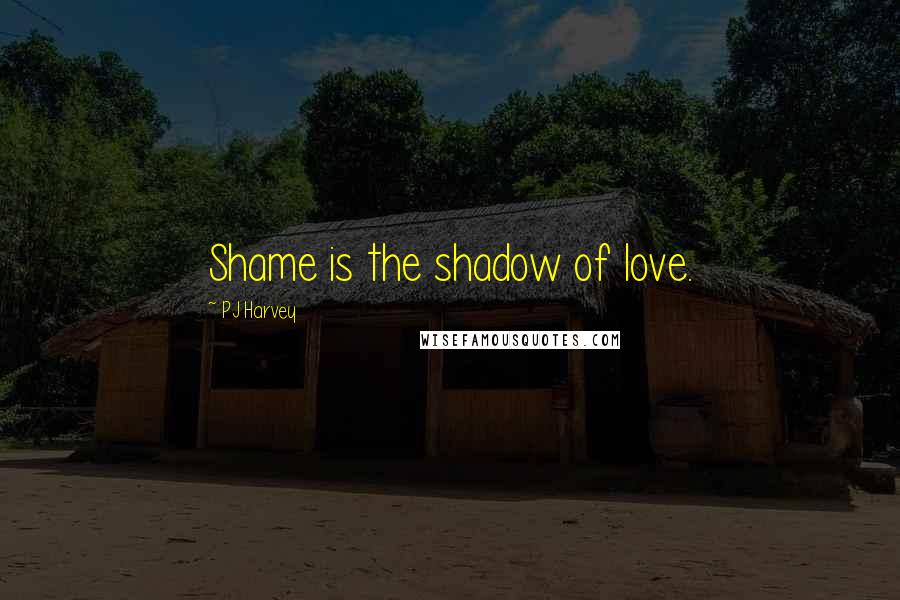 PJ Harvey Quotes: Shame is the shadow of love.