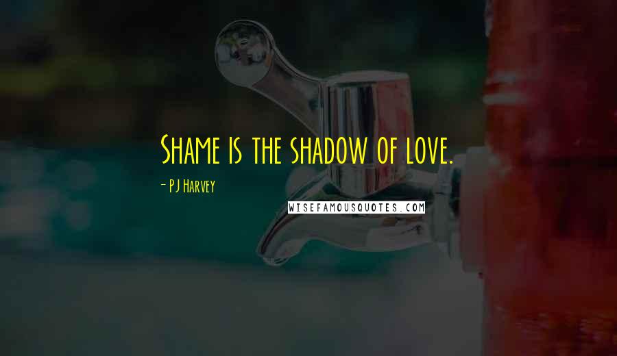 PJ Harvey Quotes: Shame is the shadow of love.