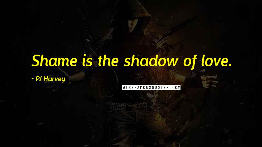PJ Harvey Quotes: Shame is the shadow of love.