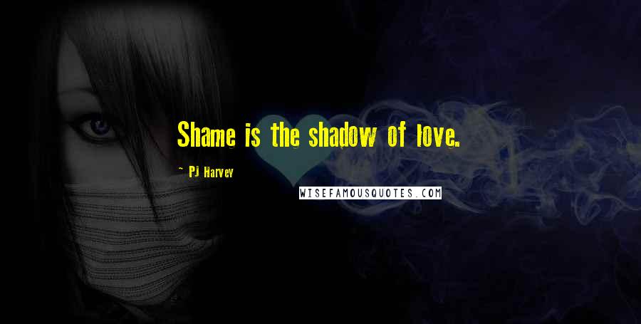 PJ Harvey Quotes: Shame is the shadow of love.