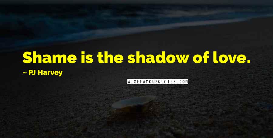 PJ Harvey Quotes: Shame is the shadow of love.