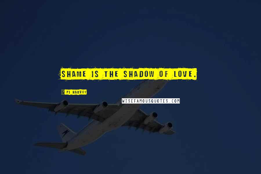 PJ Harvey Quotes: Shame is the shadow of love.