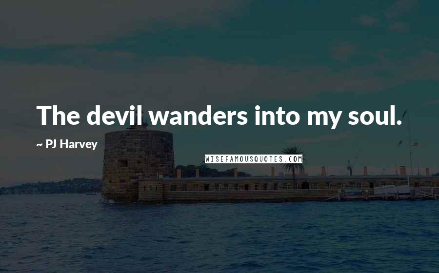 PJ Harvey Quotes: The devil wanders into my soul.