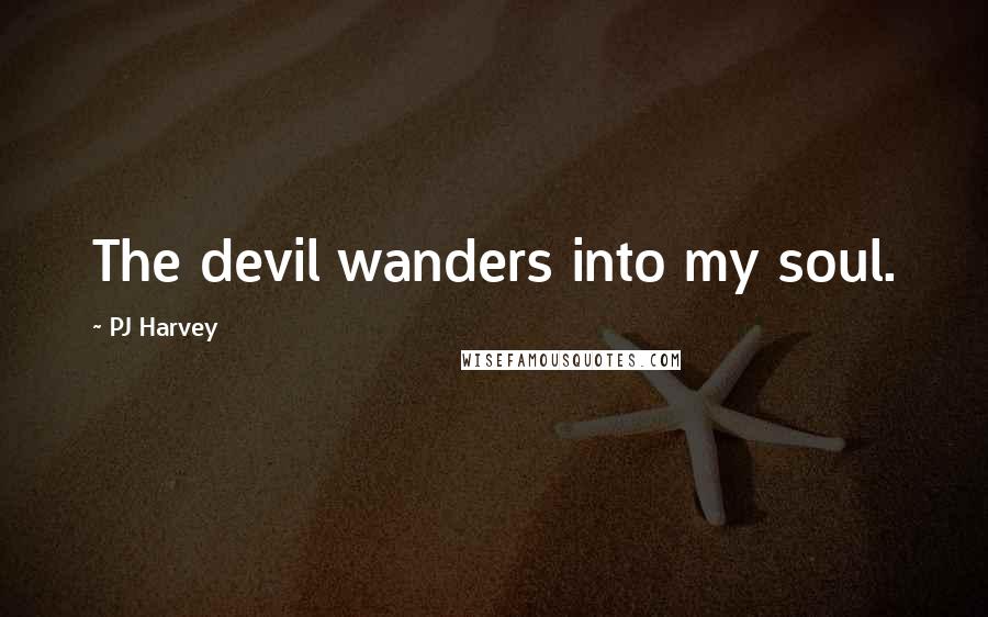 PJ Harvey Quotes: The devil wanders into my soul.