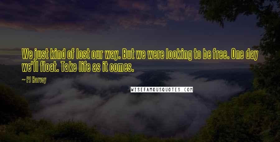 PJ Harvey Quotes: We just kind of lost our way. But we were looking to be free. One day we'll float. Take life as it comes.