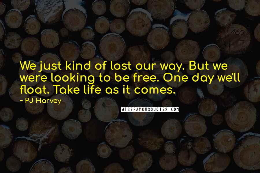 PJ Harvey Quotes: We just kind of lost our way. But we were looking to be free. One day we'll float. Take life as it comes.