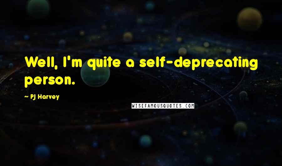 PJ Harvey Quotes: Well, I'm quite a self-deprecating person.