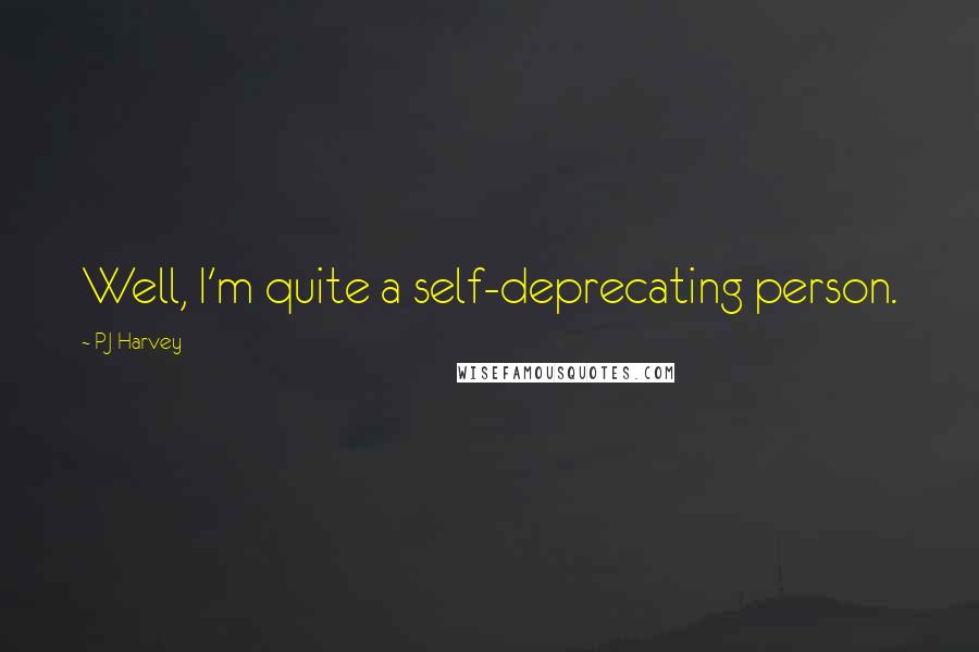 PJ Harvey Quotes: Well, I'm quite a self-deprecating person.