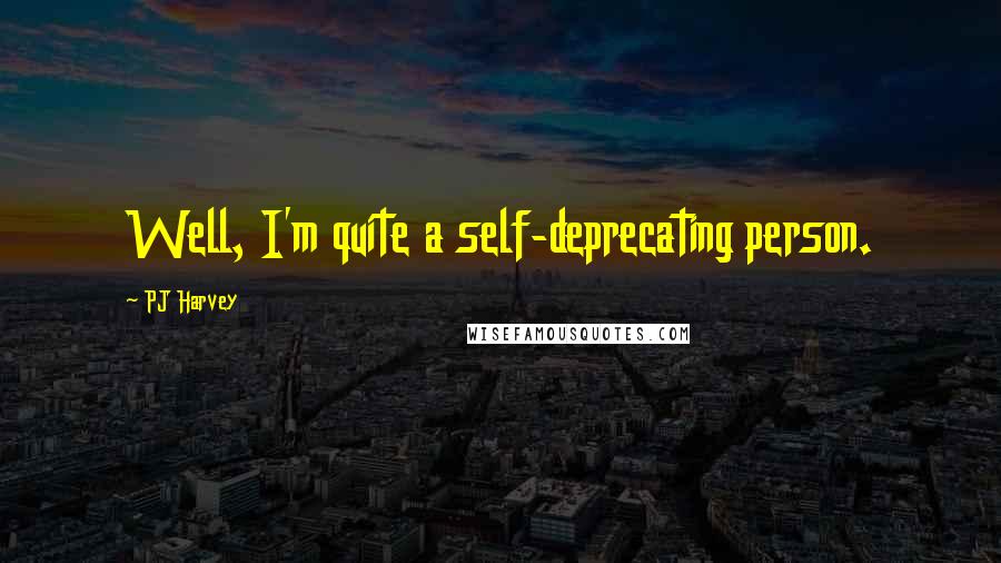 PJ Harvey Quotes: Well, I'm quite a self-deprecating person.