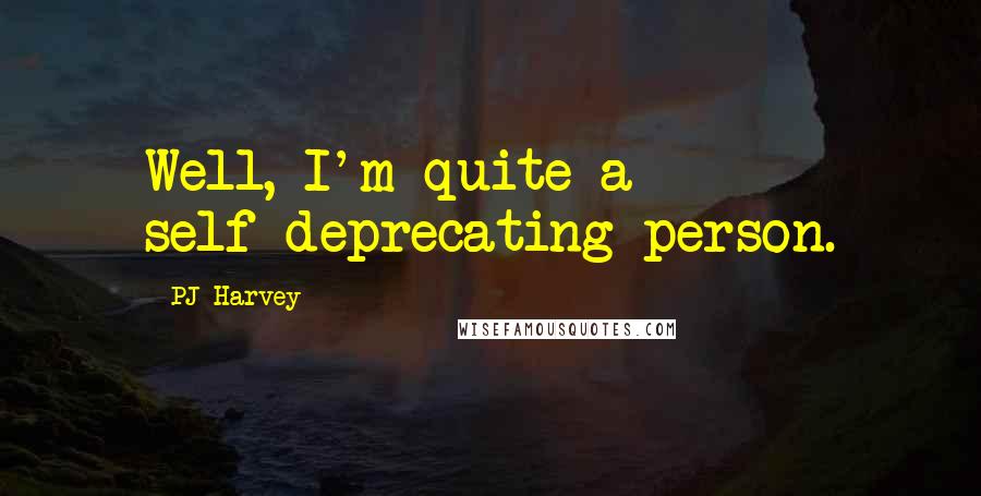 PJ Harvey Quotes: Well, I'm quite a self-deprecating person.