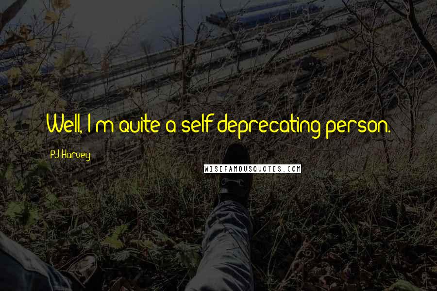 PJ Harvey Quotes: Well, I'm quite a self-deprecating person.