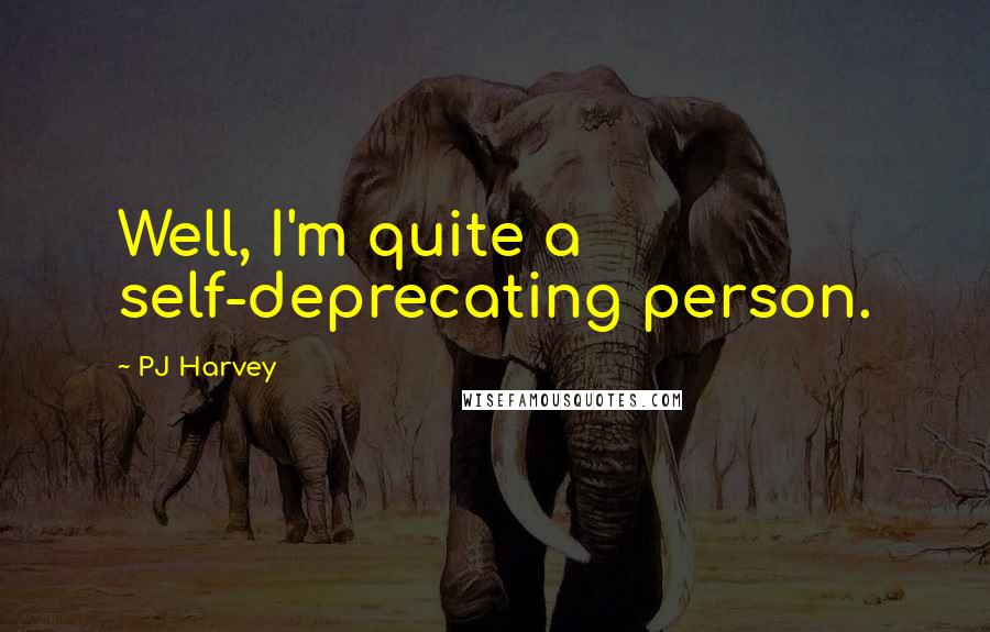 PJ Harvey Quotes: Well, I'm quite a self-deprecating person.