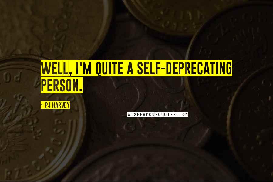 PJ Harvey Quotes: Well, I'm quite a self-deprecating person.