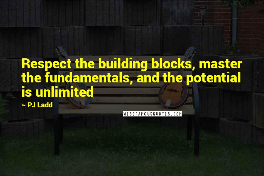 PJ Ladd Quotes: Respect the building blocks, master the fundamentals, and the potential is unlimited